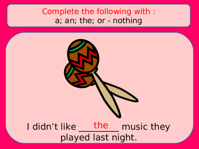 Complete the following with : a; an; the; or - nothing the I didn’t like _________ music they played last night. 
