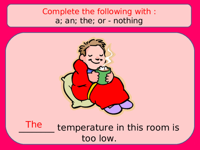 Complete the following with : a; an; the; or - nothing The ________ temperature in this room is too low. 