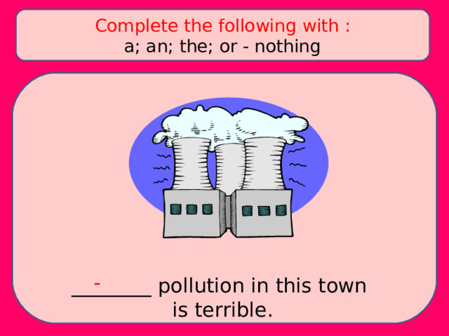 Complete the following with : a; an; the; or - nothing - ________ pollution in this town is terrible. 