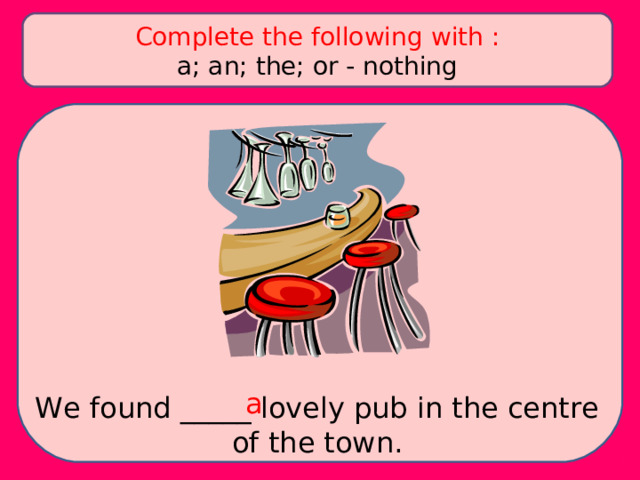 Complete the following with : a; an; the; or - nothing a We found _____ lovely pub in the centre of the town. 