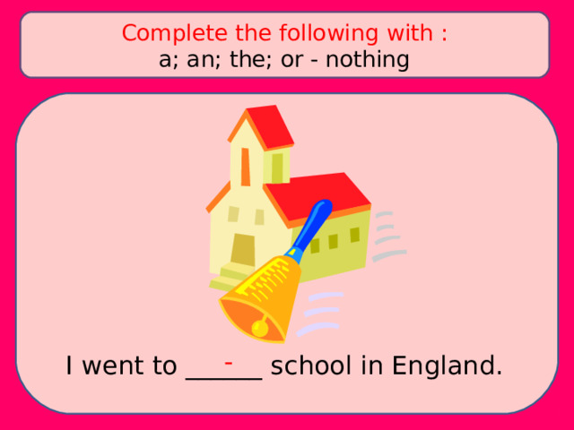 Complete the following with : a; an; the; or - nothing - I went to ______ school in England. 