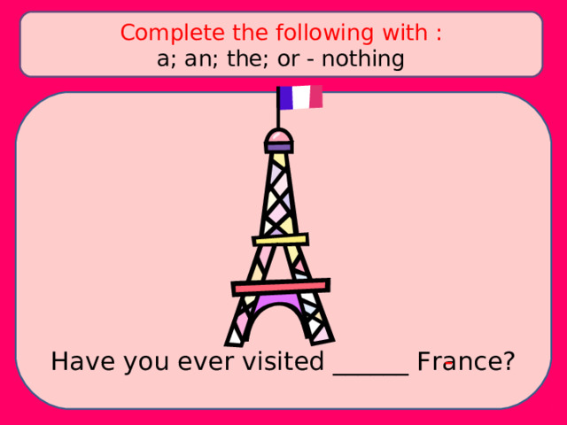 Complete the following with : a; an; the; or - nothing Have you ever visited ______ France? - 
