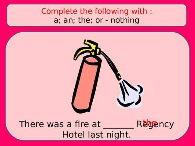 Complete the following with : a; an; the; or - nothing the There was a fire at _______ Regency Hotel last night. 