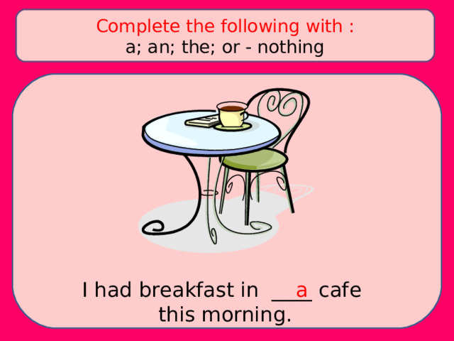 Complete the following with : a; an; the; or - nothing I had breakfast in ____ cafe this morning. a 