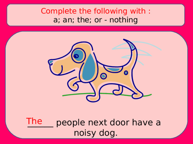 Complete the following with : a; an; the; or - nothing The ______ people next door have a noisy dog. 