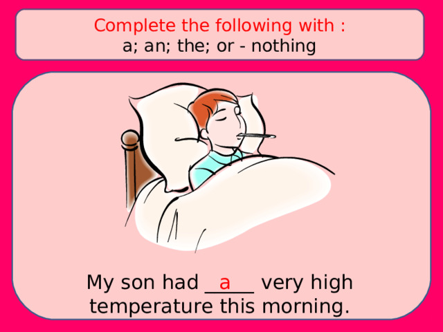 Complete the following with : a; an; the; or - nothing My son had _____ very high temperature this morning. a 