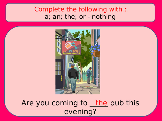 Complete the following with : a; an; the; or - nothing Are you coming to _____ pub this evening? the 