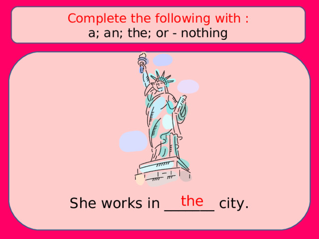 Complete the following with : a; an; the; or - nothing the She works in _______ city. 