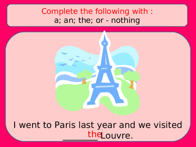 Complete the following with : a; an; the; or - nothing I went to Paris last year and we visited ________ Louvre. the 