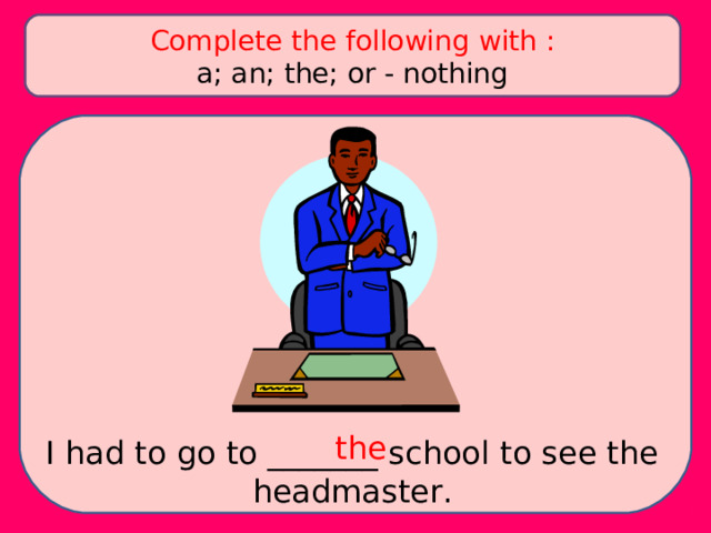 Complete the following with : a; an; the; or - nothing the I had to go to _______ school to see the headmaster. 