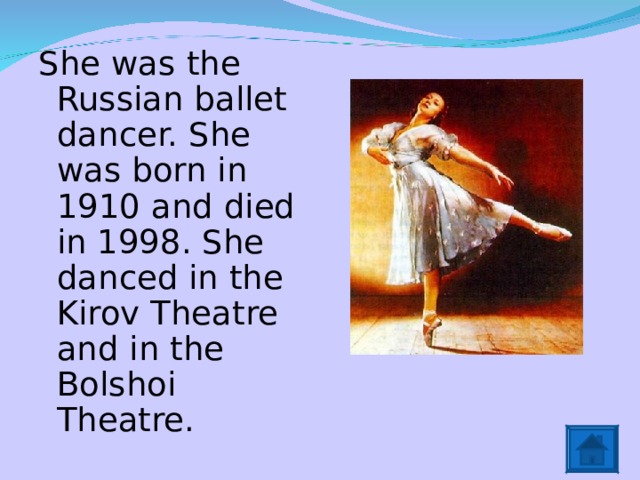 She was the Russian ballet dancer. She was born in 1910 and died in 1998. She danced in the Kirov Theatre and in the Bolshoi Theatre. 
