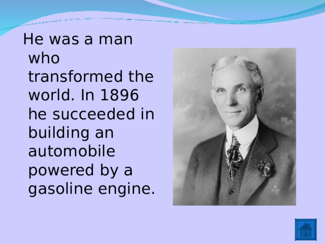  He was a man who transformed the world. In 1896 he succeeded in building an automobile powered by a gasoline engine. 