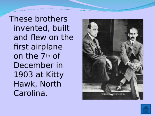 These brothers invented, built and flew on the first airplane on the 7 th of December in 1903 at Kitty Hawk, North Carolina. 