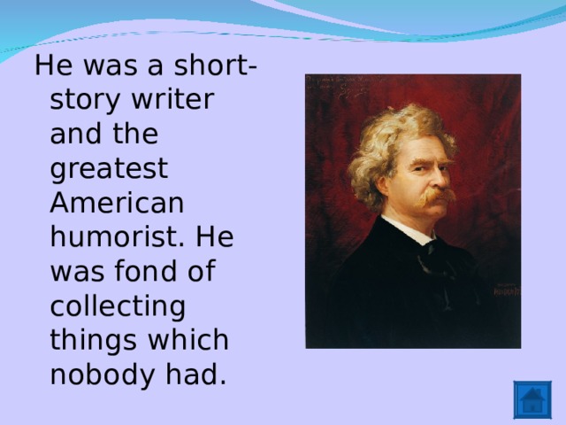 He was a short-story writer and the greatest American humorist. He was fond of collecting things which nobody had. 