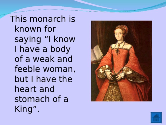 This monarch is known for saying “I know I have a body of a weak and feeble woman, but I have the heart and stomach of a King”. 