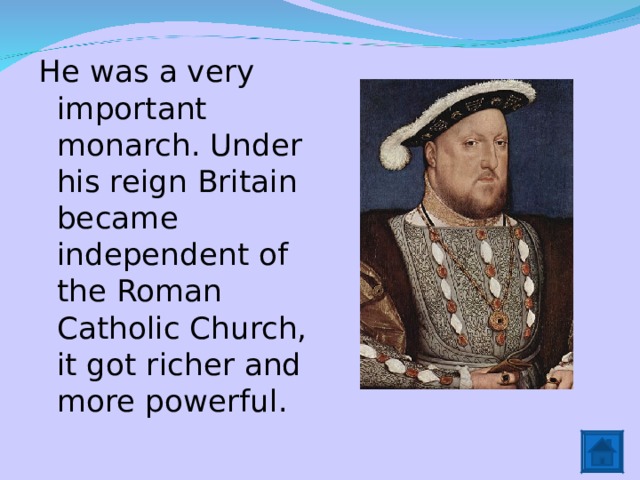 He was a very important monarch. Under his reign Britain became independent of the Roman Catholic Church, it got richer and more powerful. 