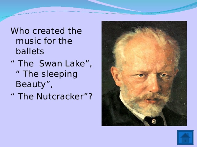 Who created the music for the ballets “ The Swan Lake”, “ The sleeping Beauty”, “ The Nutcracker”? 