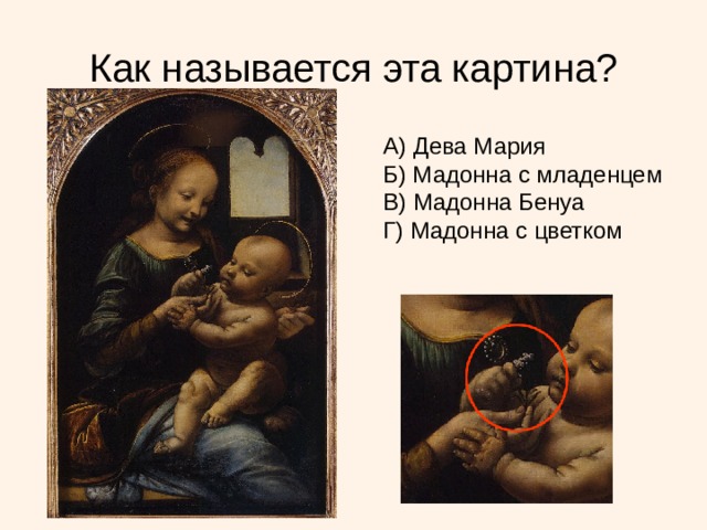 Как называется эта картина? А) Дева Мария Б) Мадонна с младенцем В) Мадонна Бенуа Г) Мадонна с цветком Почему эта картина называется «Мадонна Бенуа. Мадонна с цветком»? Почему мы часто видим изображение Богоматери с младенцем? 