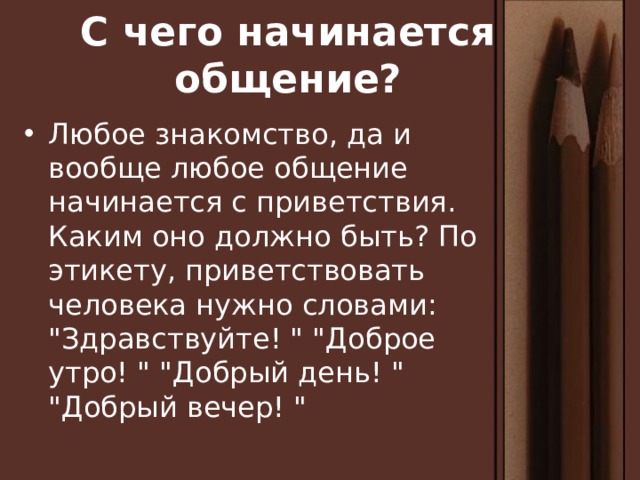 С чего начинается общение? Любое знакомство, да и вообще любое общение начинается с приветствия. Каким оно должно быть? По этикету, приветствовать человека нужно словами: 