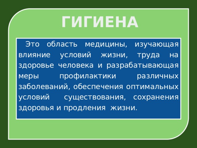 ГИГИЕНА  Это область медицины, изучающая влияние условий жизни, труда на здоровье человека и разрабатывающая меры профилактики различных заболеваний, обеспечения оптимальных условий существования, сохранения здоровья и продления жизни. 