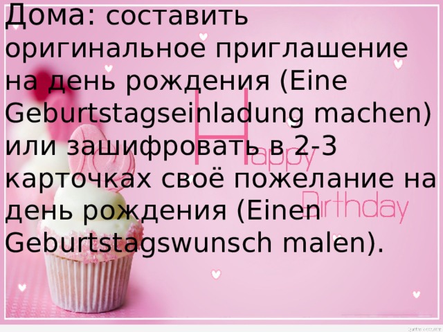 Дома: составить оригинальное приглашение на день рождения (Eine Geburtstagseinladung machen) или зашифровать в 2-3 карточках своё пожелание на день рождения (Einen Geburtstagswunsch malen).