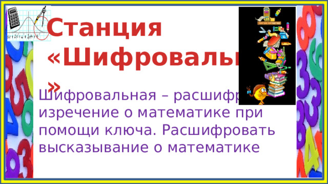 Станция «Шифровальная» Шифровальная – расшифровать изречение о математике при помощи ключа. Расшифровать высказывание о математике 