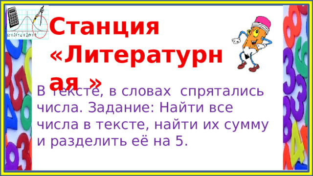 Станция «Литературная » В тексте, в словах спрятались числа. Задание: Найти все числа в тексте, найти их сумму и разделить её на 5. 