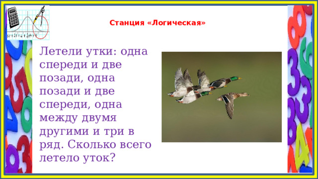  Станция «Логическая»   Летели утки: одна спереди и две позади, одна позади и две спереди, одна между двумя другими и три в ряд. Сколько всего летело уток? 