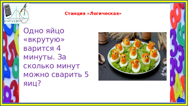  Станция «Логическая»   Одно яйцо «вкрутую» варится 4 минуты. За сколько минут можно сварить 5 яиц? 