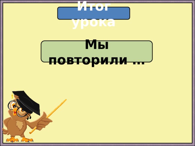Итог урока Мы повторили … 