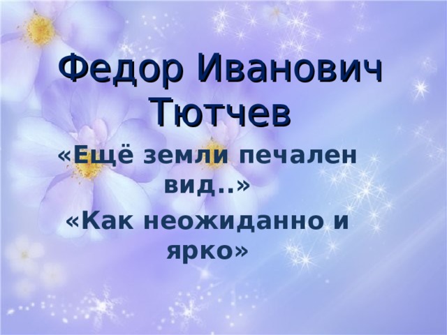 Федор Иванович Тютчев «Ещё земли печален вид..» «Как неожиданно и ярко» 