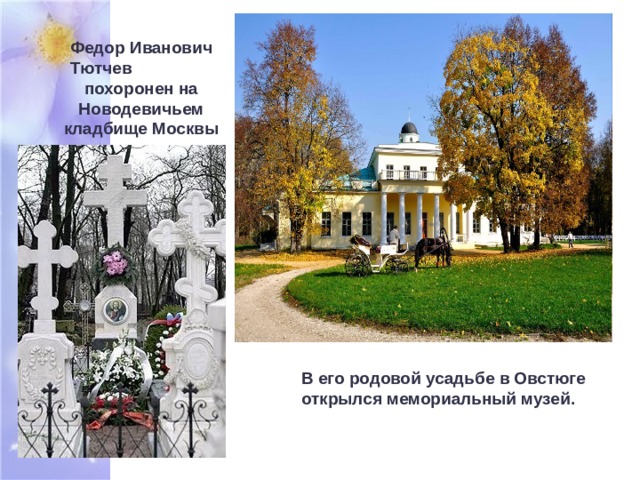Федор Иванович Тютчев похоронен на Новодевичьем кладбище Москвы В его родовой усадьбе в Овстюге открылся мемориальный музей. 
