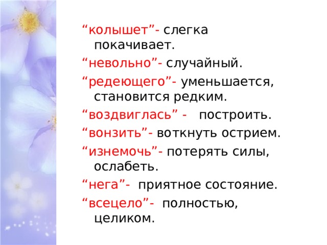 “ колышет”- слегка покачивает. “ невольно”- случайный. “ редеющего”- уменьшается, становится редким. “ воздвиглась” - построить. “ вонзить”- воткнуть острием. “ изнемочь”- потерять силы, ослабеть. “ нега”- приятное состояние. “ всецело”- полностью, целиком. 