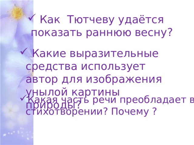 Как Тютчеву удаётся показать раннюю весну?  Какие выразительные средства использует автор для изображения унылой картины природы? Какая часть речи преобладает в стихотворении? Почему ? 