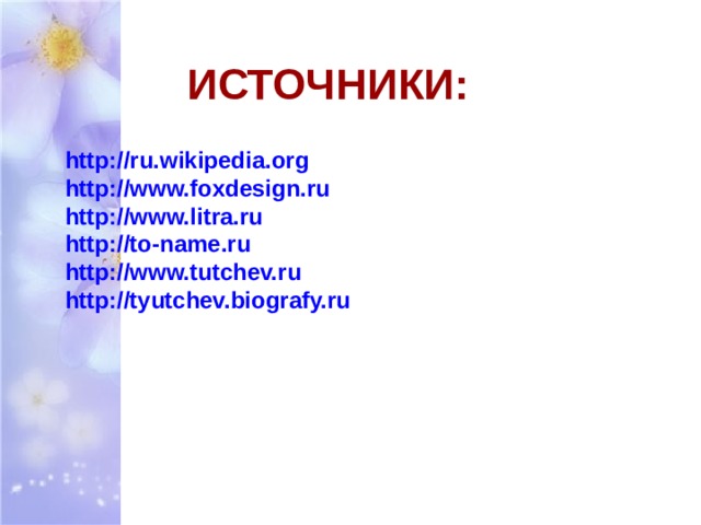 ИСТОЧНИКИ: http://ru.wikipedia.org http://www.foxdesign.ru http://www.litra.ru http://to-name.ru http://www.tutchev.ru http://tyutchev.biografy.ru  