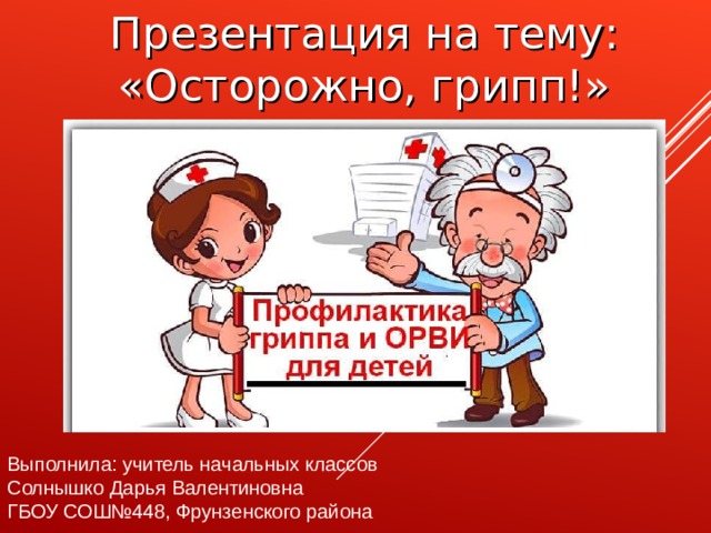 Презентация на тему: «Осторожно, грипп!» Выполнила: учитель начальных классов Солнышко Дарья Валентиновна ГБОУ СОШ№448, Фрунзенского района 