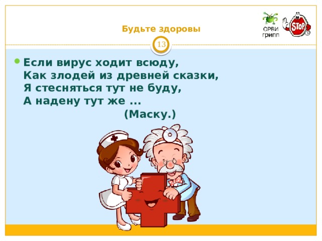     Будьте здоровы 6 Если вирус ходит всюду,  Как злодей из древней сказки,  Я стесняться тут не буду,  А надену тут же ...   (Маску.)   