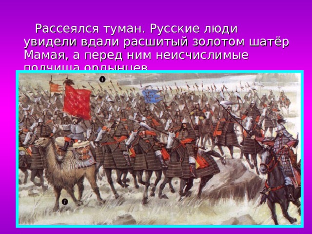  Рассеялся туман. Русские люди увидели вдали расшитый золотом шатёр Мамая, а перед ним неисчислимые полчища ордынцев. 