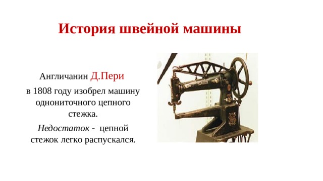 История швейной машины Англичанин Д.Пери  в 1808 году изобрел машину однониточного цепного стежка. Недостаток - цепной стежок легко распускался. 