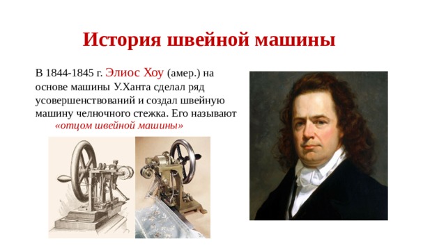 История швейной машины В 1844-1845 г. Элиос Хоу (амер.) на основе машины У.Ханта сделал ряд усовершенствований и создал швейную машину челночного стежка. Его называют  «отцом швейной машины» 