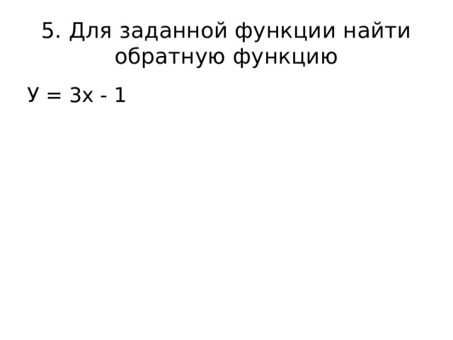 5. Для заданной функции найти обратную функцию У = 3х - 1 