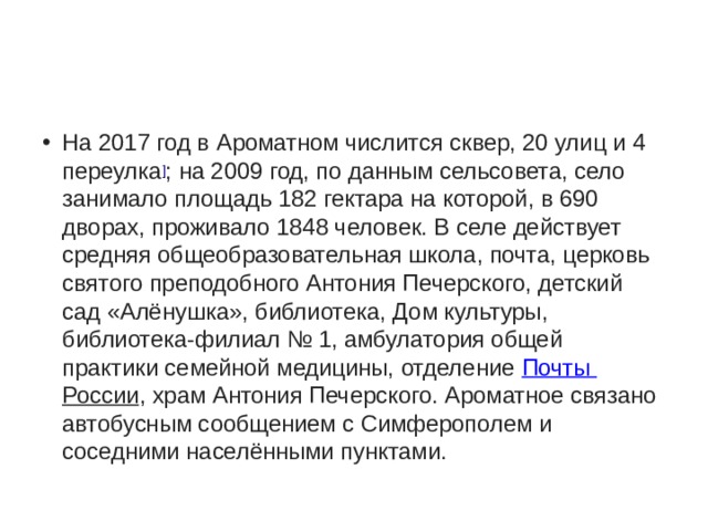 На 2017 год в Ароматном числится сквер, 20 улиц и 4 переулка ] ; на 2009 год, по данным сельсовета, село занимало площадь 182 гектара на которой, в 690 дворах, проживало 1848 человек. В селе действует средняя общеобразовательная школа, почта, церковь святого преподобного Антония Печерского, детский сад «Алёнушка», библиотека, Дом культуры, библиотека-филиал № 1, амбулатория общей практики семейной медицины, отделение  Почты России , храм Антония Печерского. Ароматное связано автобусным сообщением с Симферополем и соседними населёнными пунктами. 
