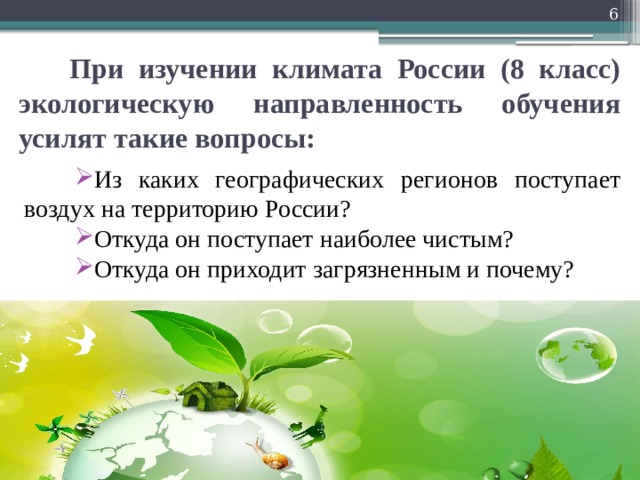  При изучении климата России (8 класс) экологическую направленность обучения усилят такие вопросы: Из каких географических регионов поступает воздух на территорию России? Откуда он поступает наиболее чистым?         Откуда он приходит загрязненным и почему? 
