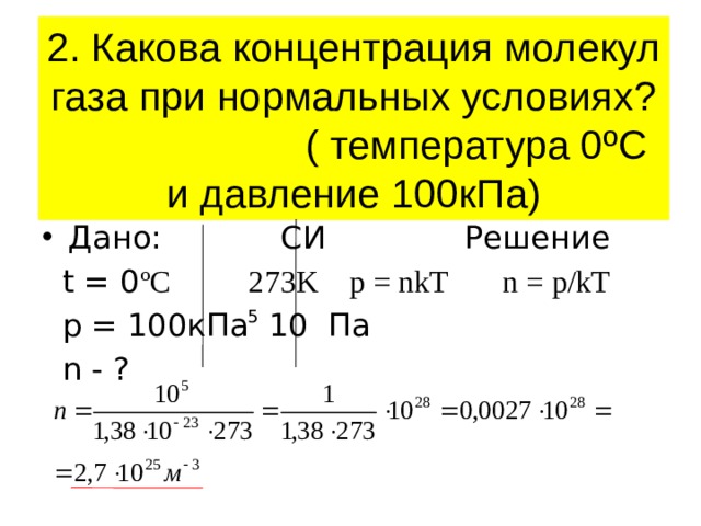 2. Какова концентрация молекул газа при нормальных условиях? ( температура 0ºС и давление 100кПа) Дано: СИ Решение  t = 0 ºC 273K p = nkT n = p/kT  p = 100кПа 10 Па  n - ? 5 