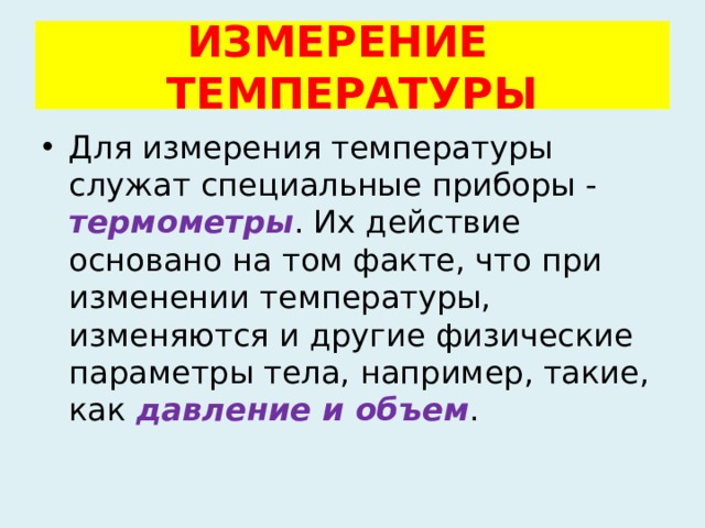 ИЗМЕРЕНИЕ ТЕМПЕРАТУРЫ Для измерения температуры служат специальные приборы -  термометры . Их действие основано на том факте, что при изменении температуры, изменяются и другие физические параметры тела, например, такие, как давление и объем . 