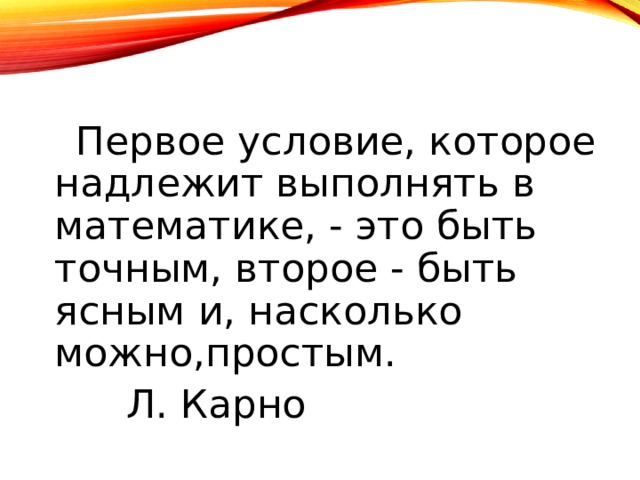  Первое условие, которое надлежит выполнять в математике, - это быть точным, второе - быть ясным и, насколько можно,простым.  Л. Карно 