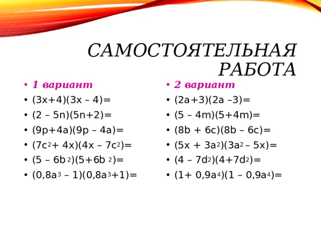  САМОСТОЯТЕЛЬНАЯ РАБОТА 1 вариант 2 вариант (3x+4)(3x – 4)= (2 – 5n)(5n+2)= (9p+4a)(9p – 4a)= (7 с 2 + 4x)(4x – 7c 2 )=  (5 – 6b 2 )(5+6b 2 )=  (0,8a 3 – 1)(0,8a 3 +1)=   (2а+3)(2а – 3)= ( 5  – 4 m )( 5 +4 m )= (8 b + 6c )( 8b – 6c ) = (5x + 3a 2 )(3a 2 – 5x)= (4 – 7d 2 )(4+7d 2 )= (1+ 0,9a 4 )( 1 – 0,9a 4 )=  