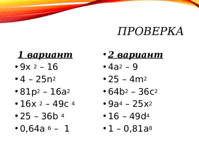 ПРОВЕРКА  1 вариант 2 вариант 4 a 2 – 9 25 – 4m 2 64b 2 – 36c 2 9a 4 – 25x 2 16 – 49d 4 1 – 0,81a 8   9x 2 – 16 4 – 25n 2  81p 2 – 16a 2  16x 2 – 49 с  4  25 – 36b 4  0,64 a 6 – 1  