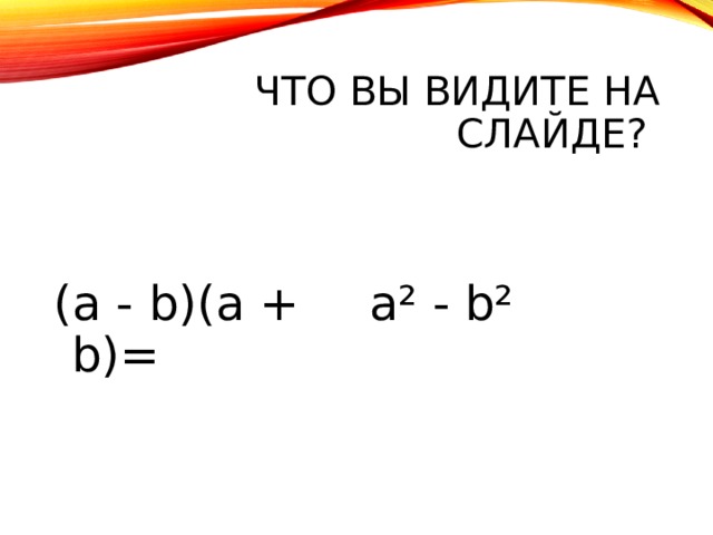 ЧТО ВЫ ВИДИТЕ НА СЛАЙДЕ? (a  -  b)(a  +  b)= a²  -  b² 