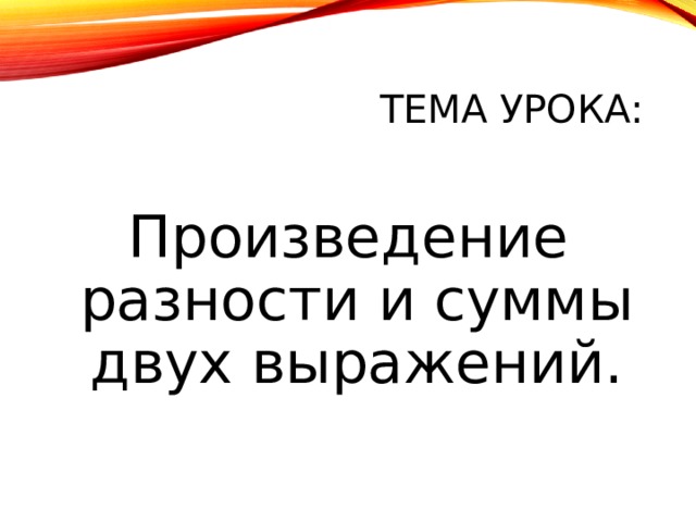 ТЕМА УРОКА: Произведение разности и суммы двух выражений. 